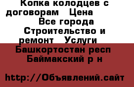 Копка колодцев с договорам › Цена ­ 4 200 - Все города Строительство и ремонт » Услуги   . Башкортостан респ.,Баймакский р-н